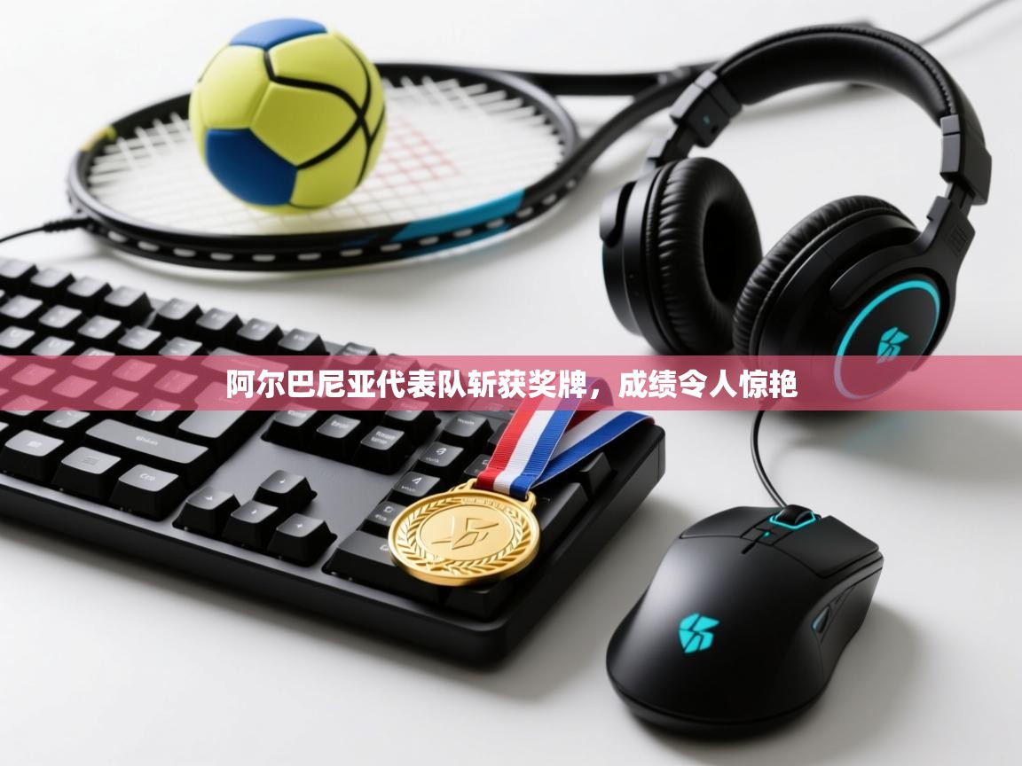 开云体育在线入口-阿尔巴尼亚代表队斩获奖牌,成绩令人惊艳  第3张