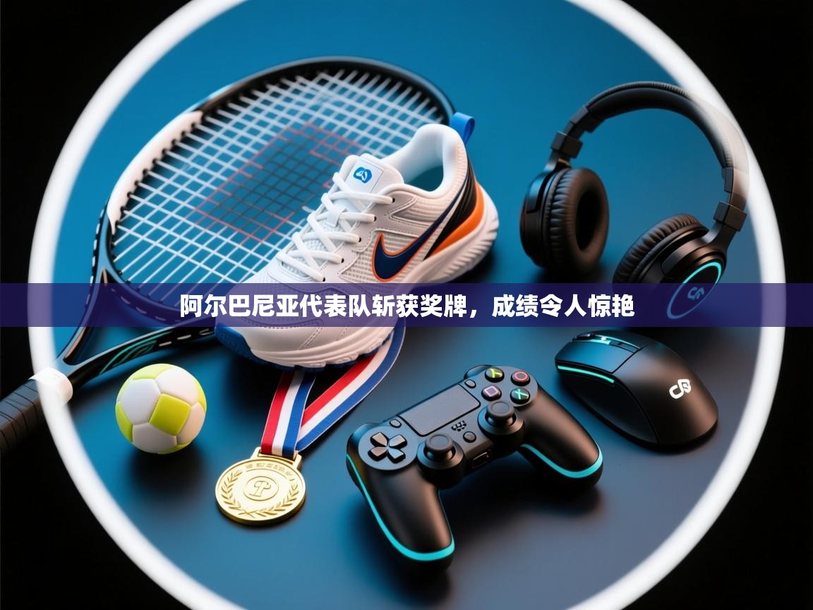 开云体育在线入口-阿尔巴尼亚代表队斩获奖牌,成绩令人惊艳  第2张