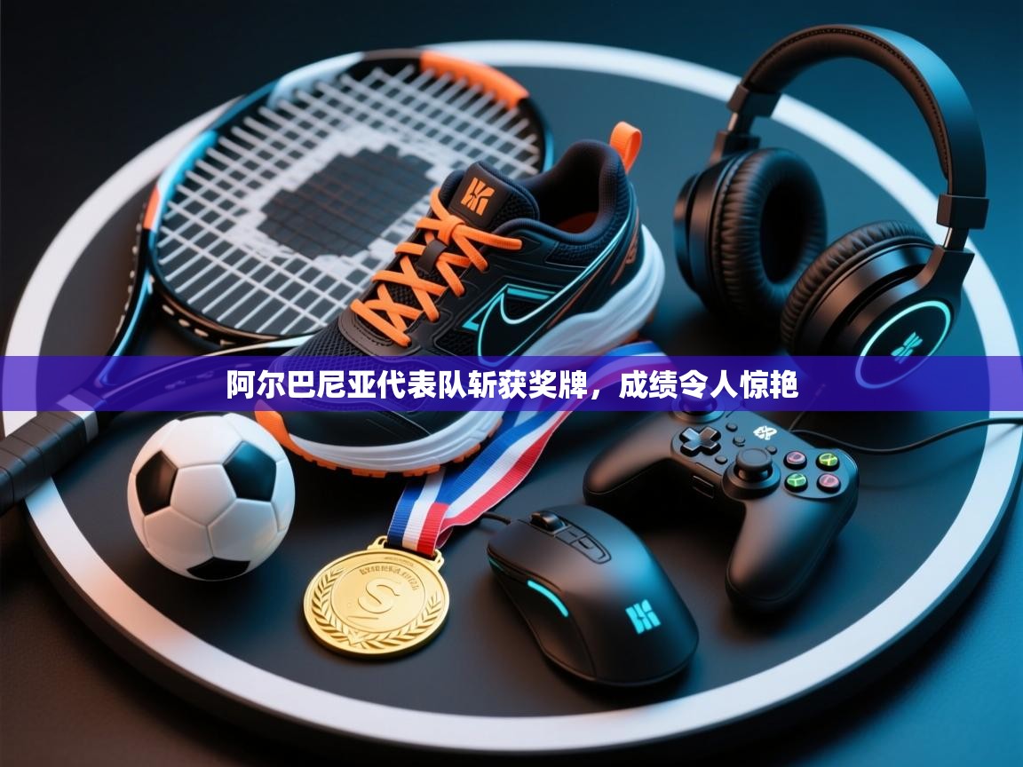 开云体育在线入口-阿尔巴尼亚代表队斩获奖牌,成绩令人惊艳  第4张