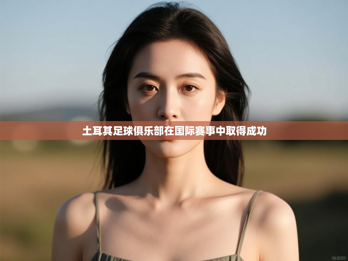 云开体育入口-土耳其足球俱乐部在国际赛事中取得成功