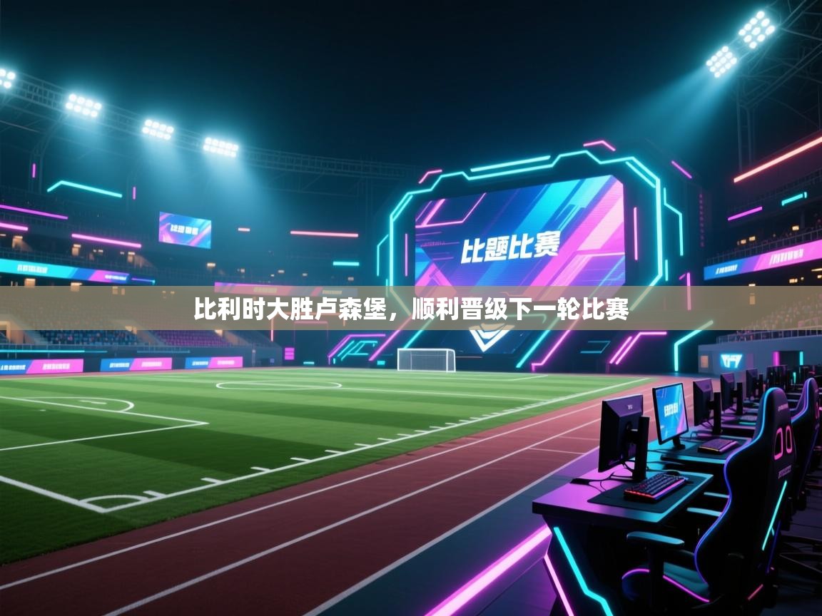 开云体育在线-比利时大胜卢森堡,顺利晋级下一轮比赛 第3张