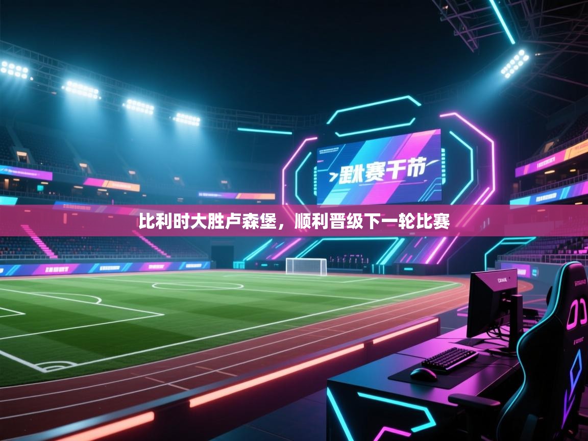 开云体育在线-比利时大胜卢森堡,顺利晋级下一轮比赛 第2张