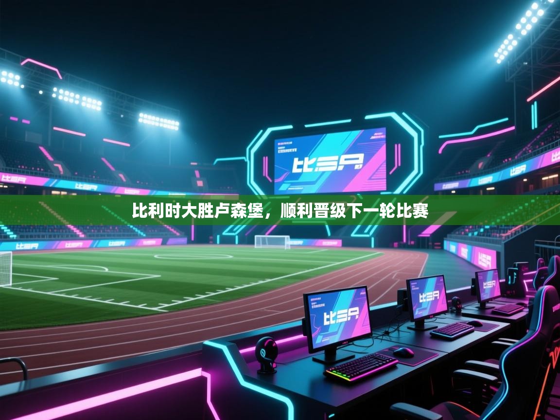 开云体育在线-比利时大胜卢森堡,顺利晋级下一轮比赛 第4张