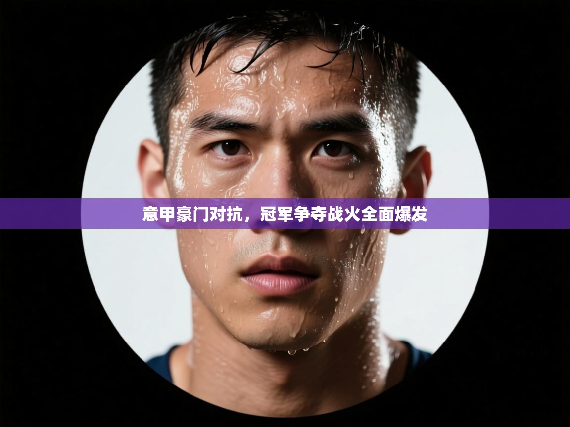 kaiyun-意甲豪门对抗，冠军争夺战火全面爆发