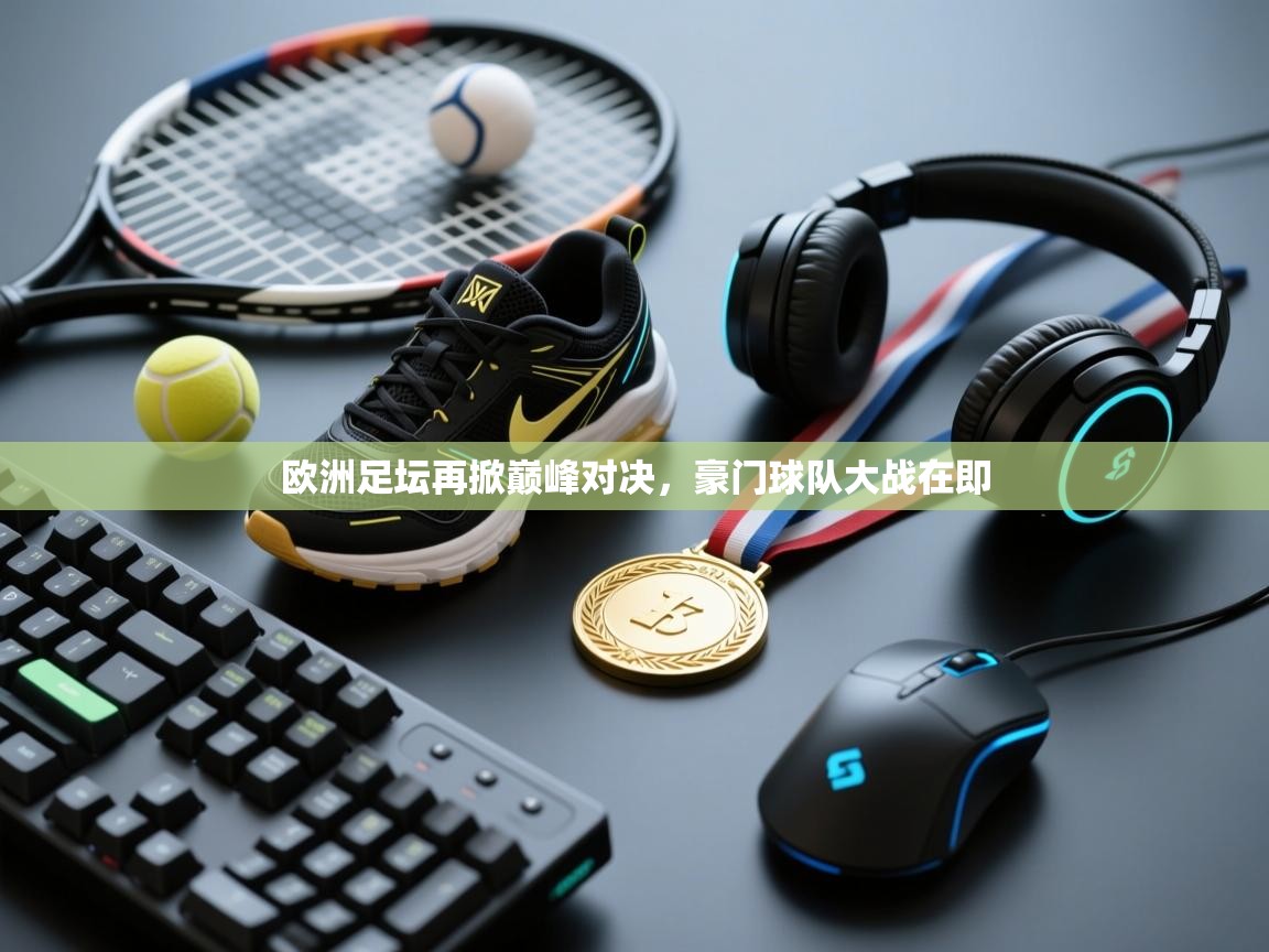 云开体育官方网站登录-欧洲足坛再掀巅峰对决，豪门球队大战在即