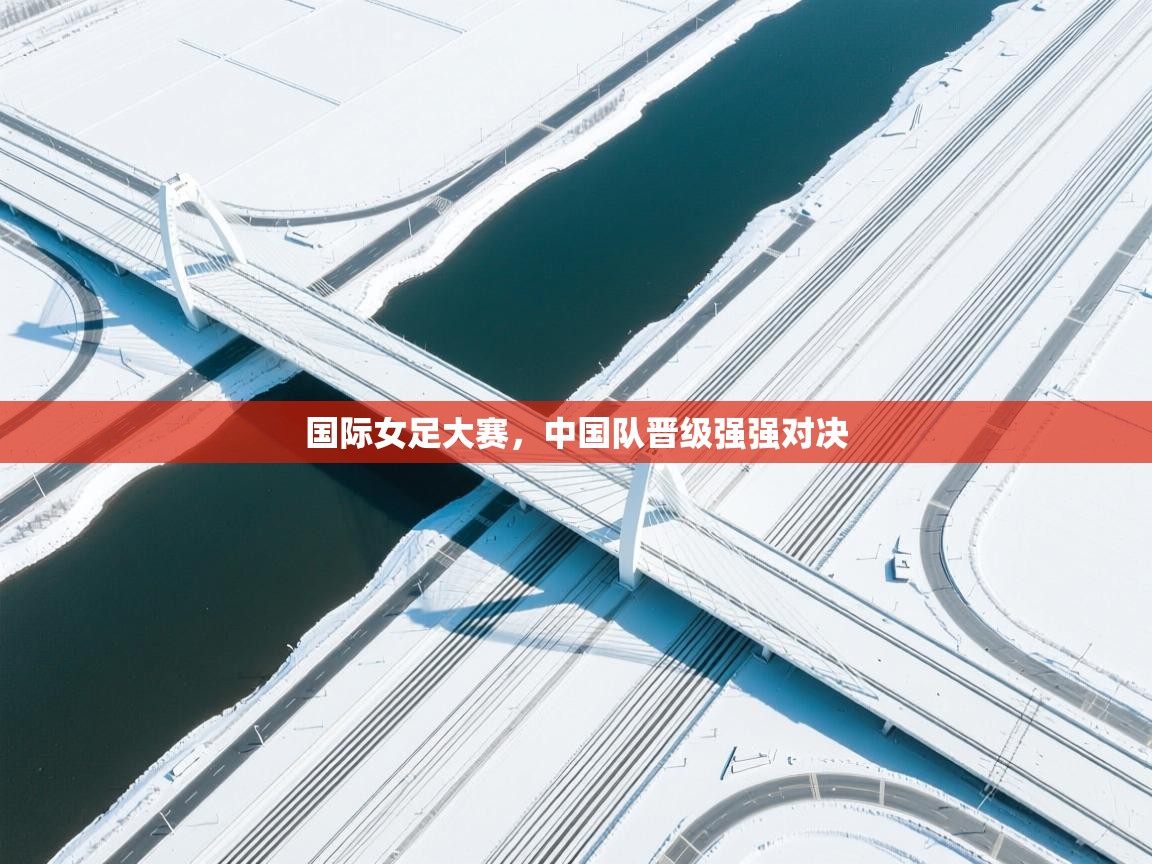 开云官网-国际女足大赛，中国队晋级强强对决