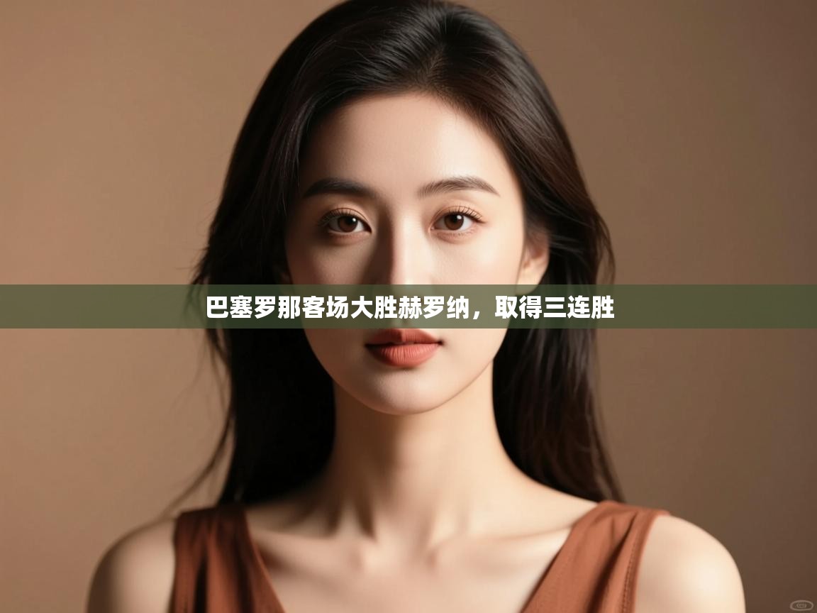 开云体育app在线-巴塞罗那客场大胜赫罗纳,取得三连胜 第2张