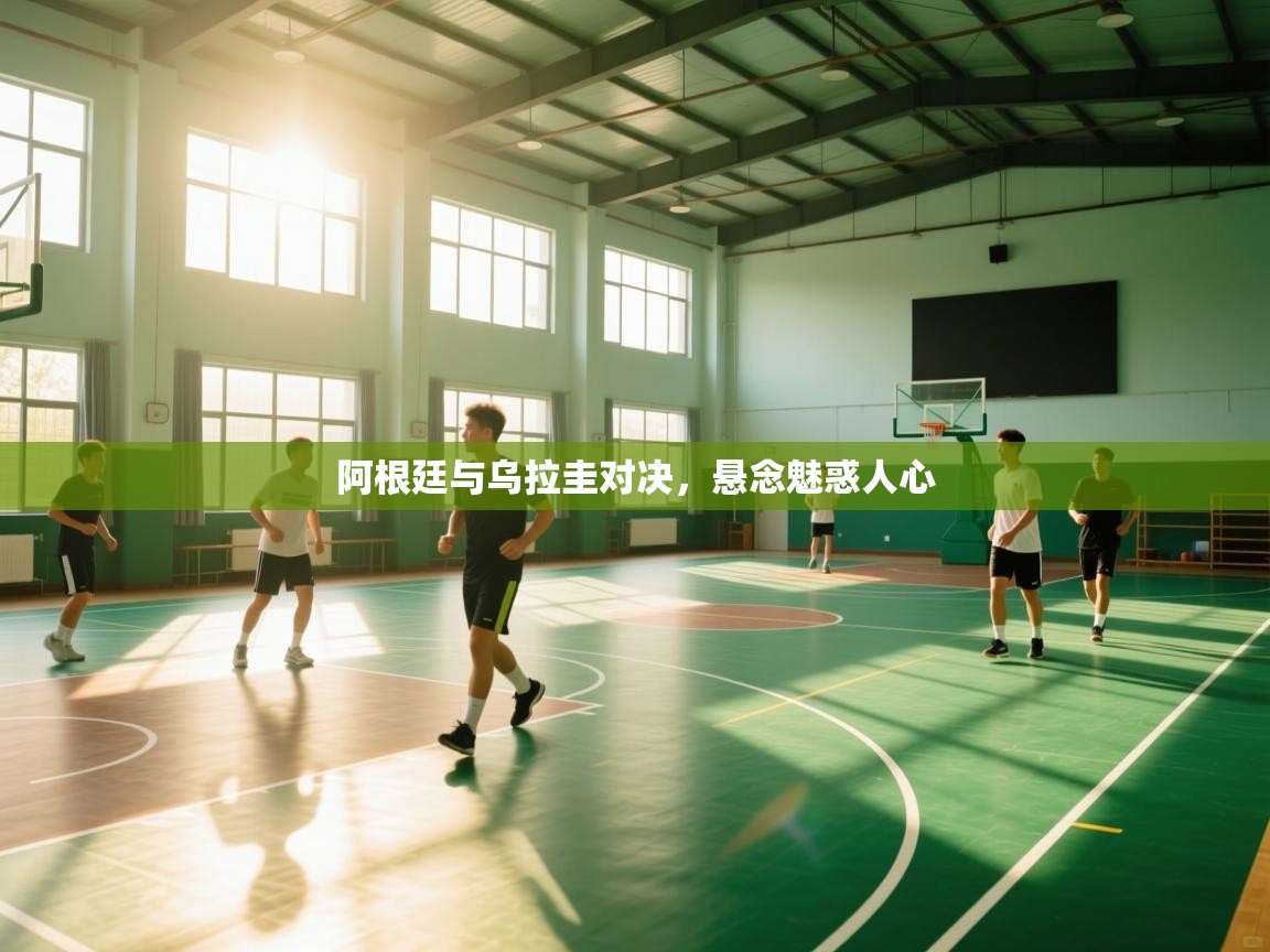 开云体育在线入口-阿根廷与乌拉圭对决，悬念魅惑人心