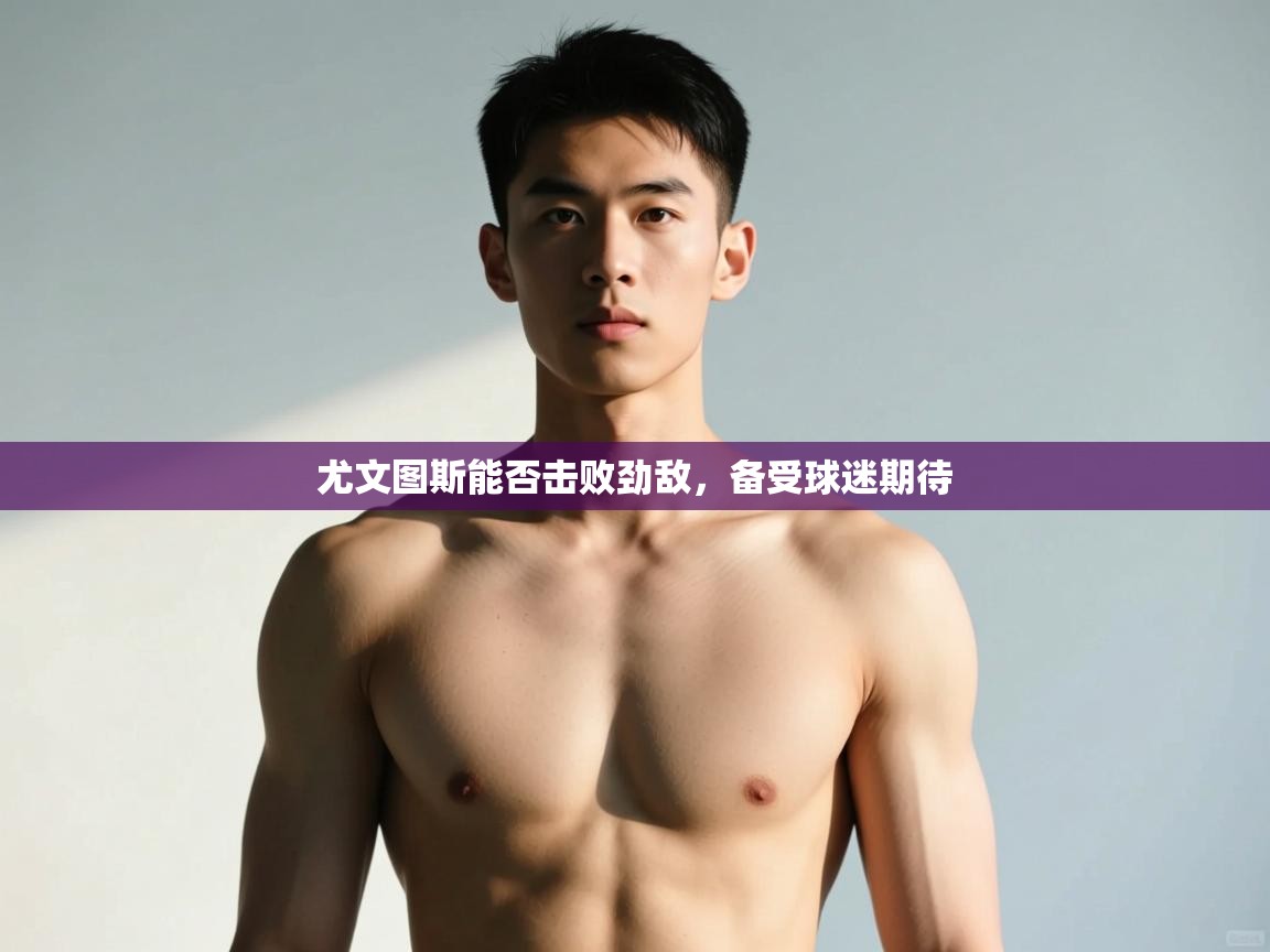 开云体育app官网入口-尤文图斯能否击败劲敌，备受球迷期待