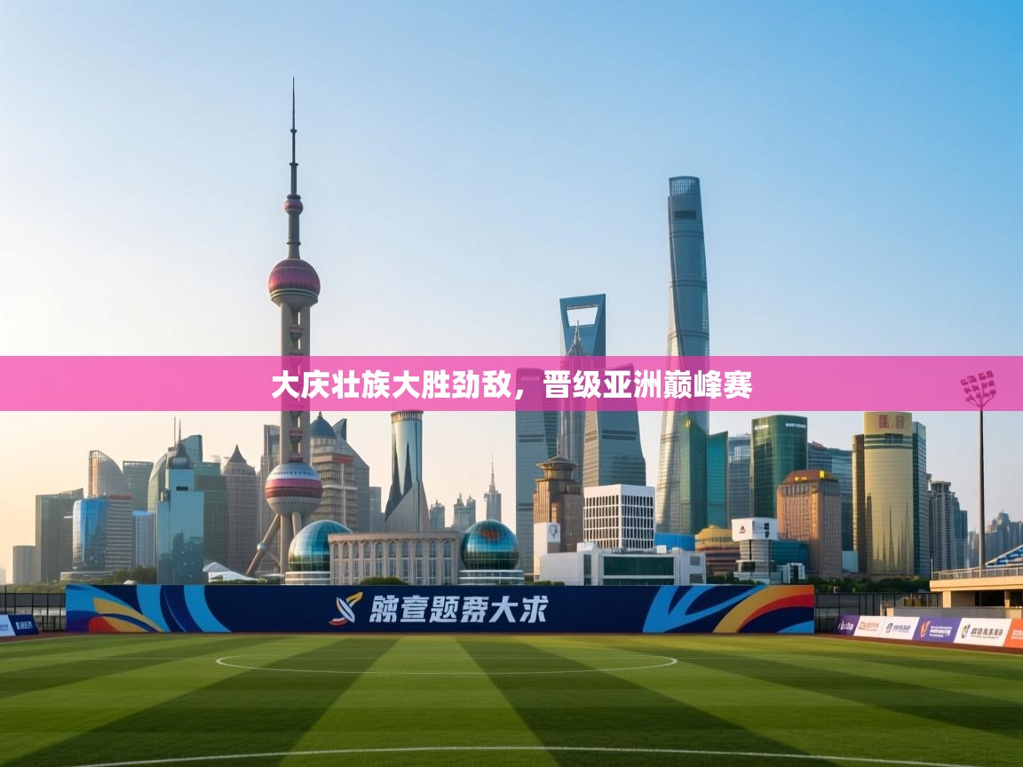 开云体育在线入口-大庆壮族大胜劲敌，晋级亚洲巅峰赛