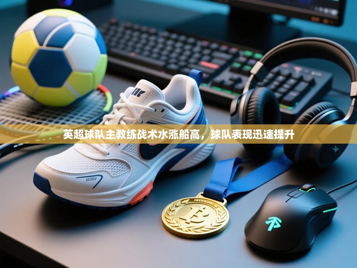 开云体育热门赛事直达-英超球队主教练战术水涨船高,球队表现迅速提升 第1张